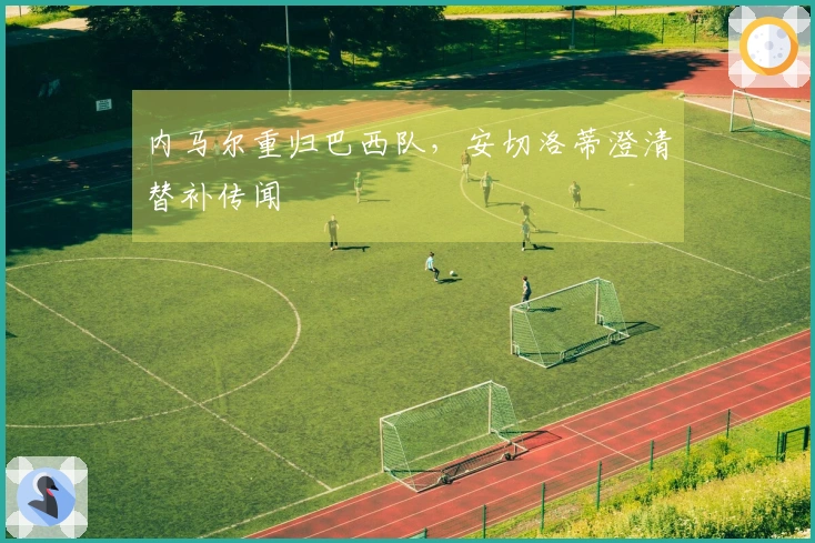 内马尔重归巴西队，安切洛蒂澄清替补传闻