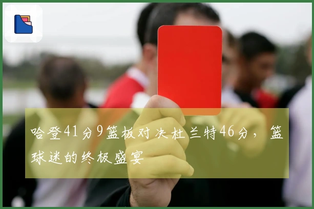 哈登41分9篮板对决杜兰特46分，篮球迷的终极盛宴