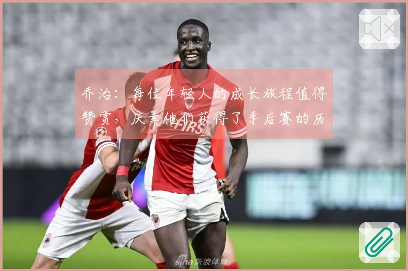 乔治：每位年轻人的成长旅程值得赞赏，庆幸他们获得了季后赛的历练