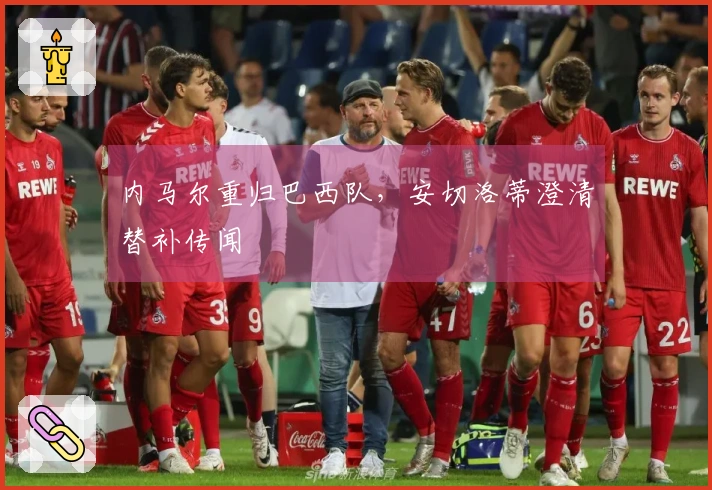内马尔重归巴西队，安切洛蒂澄清替补传闻