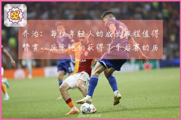 乔治：每位年轻人的成长旅程值得赞赏，庆幸他们获得了季后赛的历练