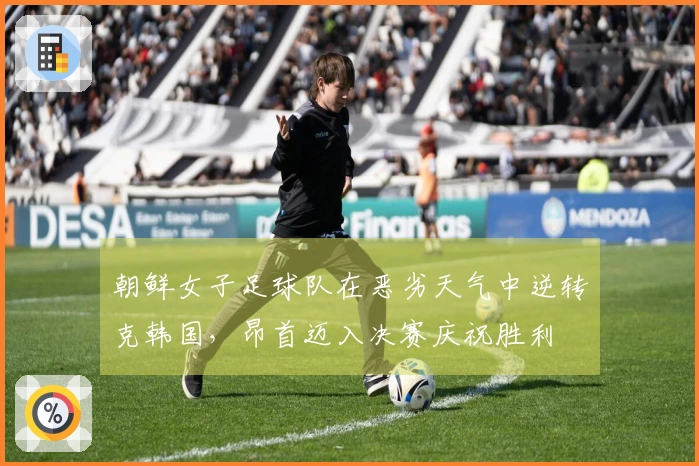 朝鲜女子足球队在恶劣天气中逆转克韩国,昂首迈入决赛庆祝胜利