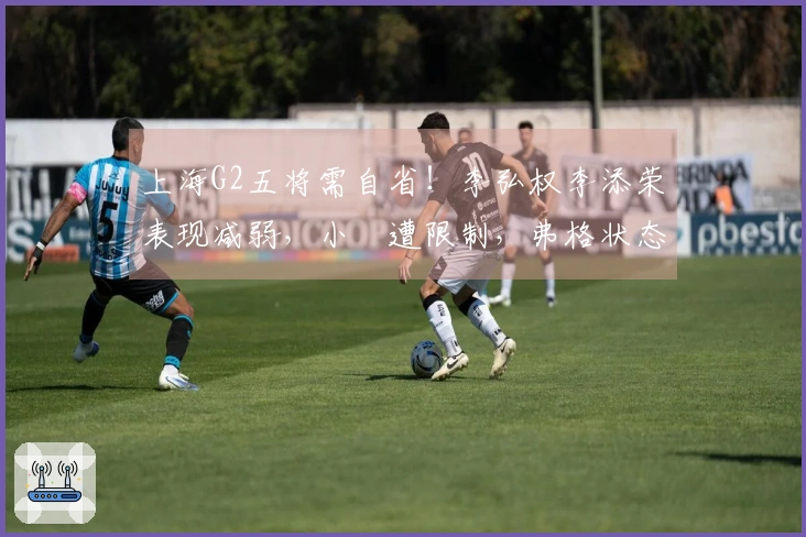 上海G2五将需自省！李弘权李添荣表现减弱，小偰遭限制，弗格状态下滑